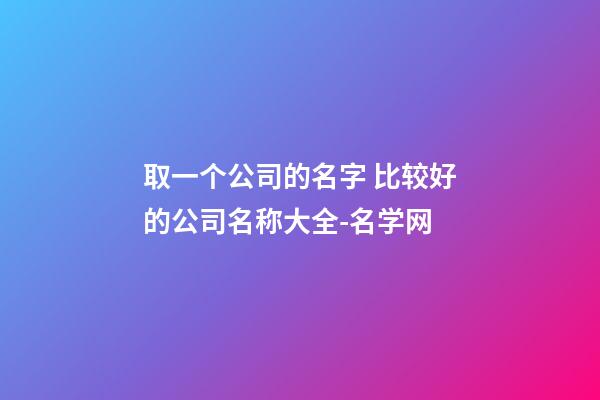 取一个公司的名字 比较好的公司名称大全-名学网-第1张-公司起名-玄机派